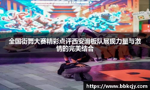 全国街舞大赛精彩点评西安滑板队展现力量与激情的完美结合