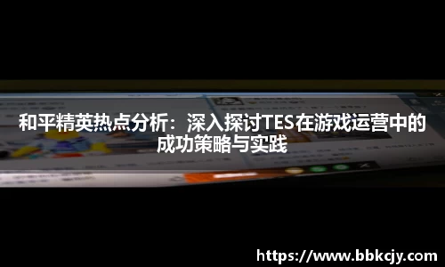 和平精英热点分析：深入探讨TES在游戏运营中的成功策略与实践