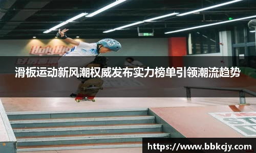 滑板运动新风潮权威发布实力榜单引领潮流趋势