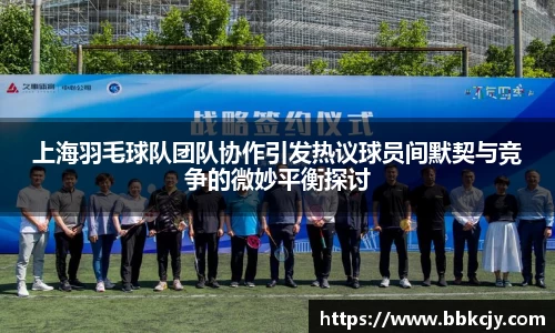 上海羽毛球队团队协作引发热议球员间默契与竞争的微妙平衡探讨
