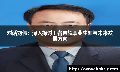 对话刘伟：深入探讨王者荣耀职业生涯与未来发展方向