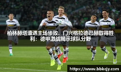 柏林赫塔遭遇主场惨败，门兴格拉德巴赫取得胜利：德甲激战揭示球队分野